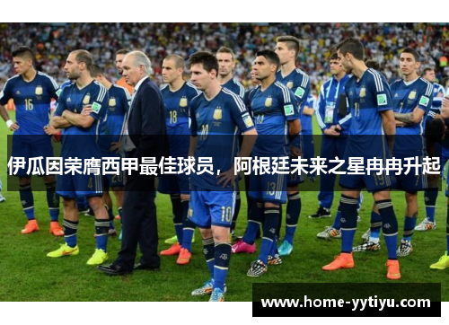 伊瓜因荣膺西甲最佳球员，阿根廷未来之星冉冉升起
