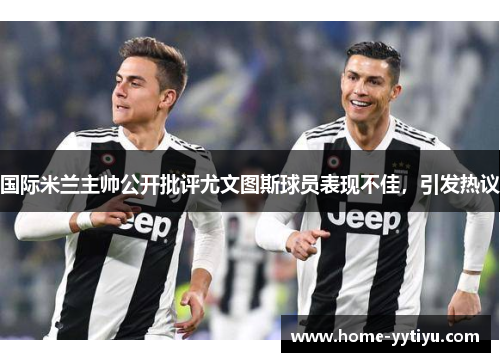 国际米兰主帅公开批评尤文图斯球员表现不佳，引发热议