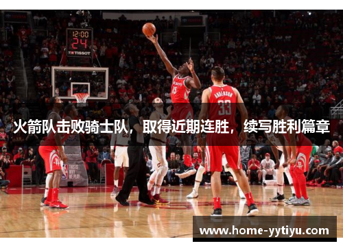 火箭队击败骑士队，取得近期连胜，续写胜利篇章