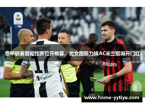 意甲联赛首轮比赛拉开帷幕，尤文图斯力擒AC米兰取得开门红
