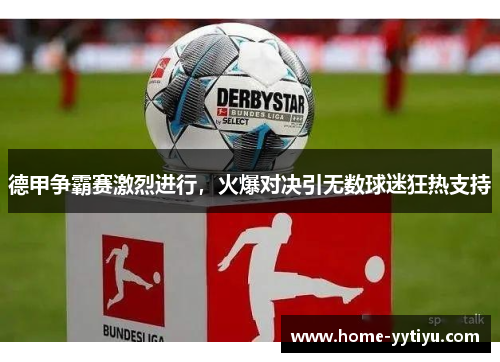德甲争霸赛激烈进行，火爆对决引无数球迷狂热支持