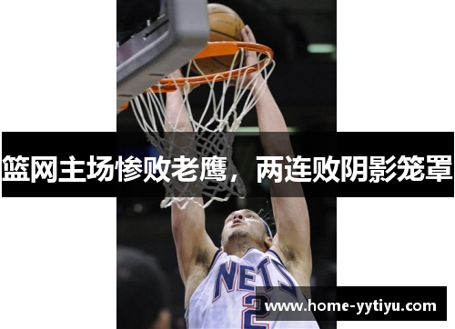 篮网主场惨败老鹰，两连败阴影笼罩