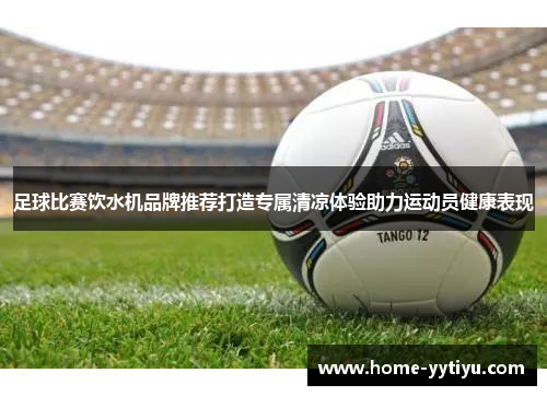 足球比赛饮水机品牌推荐打造专属清凉体验助力运动员健康表现