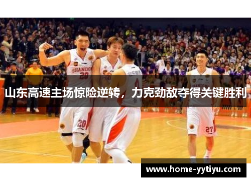 山东高速主场惊险逆转，力克劲敌夺得关键胜利