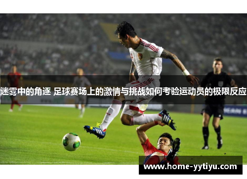 迷雾中的角逐 足球赛场上的激情与挑战如何考验运动员的极限反应