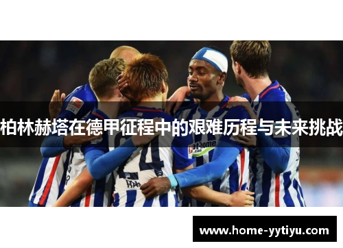 柏林赫塔在德甲征程中的艰难历程与未来挑战