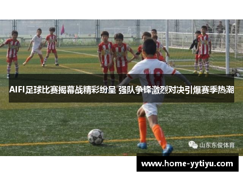 AIFI足球比赛揭幕战精彩纷呈 强队争锋激烈对决引爆赛季热潮