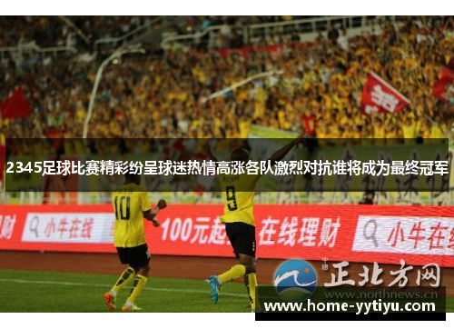 2345足球比赛精彩纷呈球迷热情高涨各队激烈对抗谁将成为最终冠军