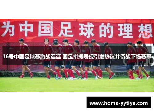 16号中国足球赛激战连连 国足拼搏表现引发热议并备战下场赛事