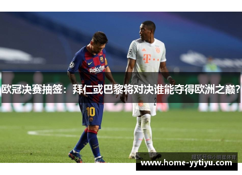 欧冠决赛抽签：拜仁或巴黎将对决谁能夺得欧洲之巅？