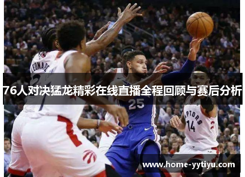 76人对决猛龙精彩在线直播全程回顾与赛后分析