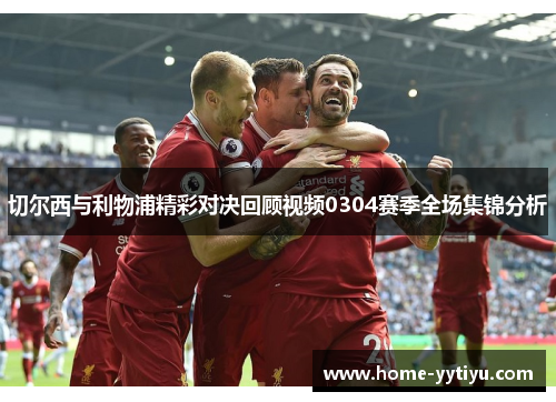 切尔西与利物浦精彩对决回顾视频0304赛季全场集锦分析
