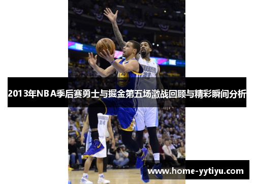 2013年NBA季后赛勇士与掘金第五场激战回顾与精彩瞬间分析