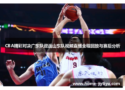 CBA精彩对决广东队迎战山东队视频直播全程回放与赛后分析