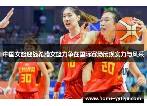 中国女篮迎战希腊女篮力争在国际赛场展现实力与风采